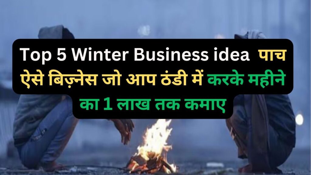 Top 5 Winter Business idea पाच ऐसे बिज़्नेस जो आप ठंडी में करके महीने का 1 लाख तक कमाए